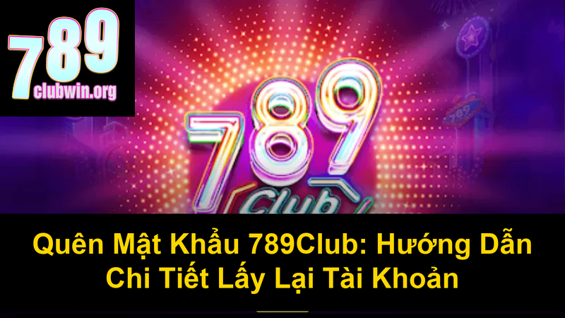 Quên Mật Khẩu 789Club Hướng Dẫn Chi Tiết Lấy Lại Tài Khoản