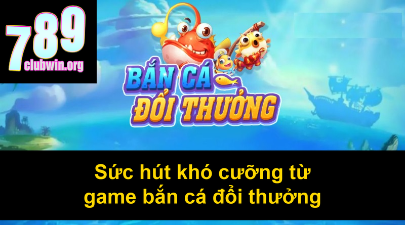 Sức hút khó cưỡng từ game bắn cá đổi thưởng